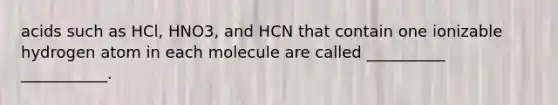 acids such as HCl, HNO3, and HCN that contain one ionizable hydrogen atom in each molecule are called __________ ___________.