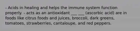 - Acids in healing and helps the immune system function properly. - acts as an antioxidant ___ ___ (ascorbic acid) are in foods like citrus foods and juices, broccoli, dark greens, tomatoes, strawberries, cantaloupe, and red peppers.