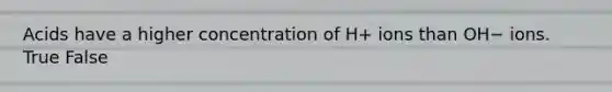 Acids have a higher concentration of H+ ions than OH− ions. True False