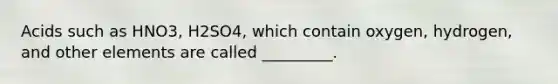 Acids such as HNO3, H2SO4, which contain oxygen, hydrogen, and other elements are called _________.