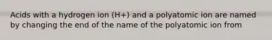 Acids with a hydrogen ion (H+) and a polyatomic ion are named by changing the end of the name of the polyatomic ion from