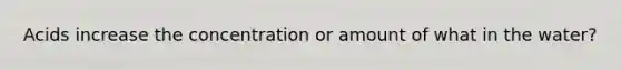 Acids increase the concentration or amount of what in the water?
