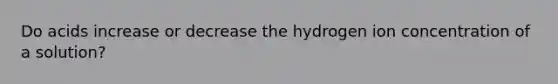 Do acids increase or decrease the hydrogen ion concentration of a solution?