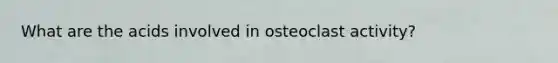 What are the acids involved in osteoclast activity?