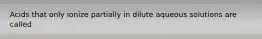 Acids that only ionize partially in dilute aqueous solutions are called