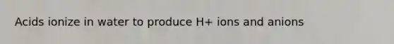 Acids ionize in water to produce H+ ions and anions