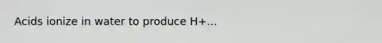 Acids ionize in water to produce H+...