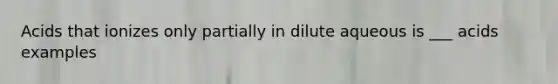 Acids that ionizes only partially in dilute aqueous is ___ acids examples