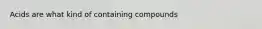 Acids are what kind of containing compounds