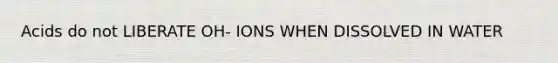 Acids do not LIBERATE OH- IONS WHEN DISSOLVED IN WATER