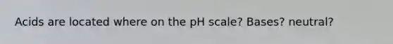 Acids are located where on the pH scale? Bases? neutral?