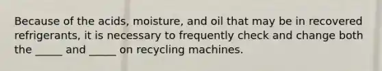 Because of the acids, moisture, and oil that may be in recovered refrigerants, it is necessary to frequently check and change both the _____ and _____ on recycling machines.