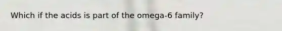 Which if the acids is part of the omega-6 family?