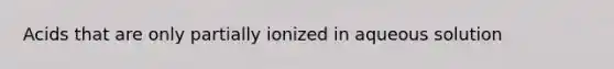 Acids that are only partially ionized in aqueous solution