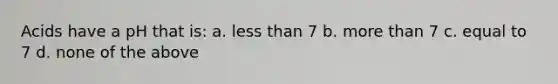 Acids have a pH that is: a. less than 7 b. more than 7 c. equal to 7 d. none of the above