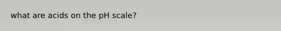 what are acids on <a href='https://www.questionai.com/knowledge/k8xXx430Zt-the-ph-scale' class='anchor-knowledge'>the ph scale</a>?