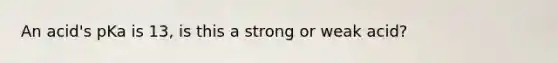 An acid's pKa is 13, is this a strong or weak acid?