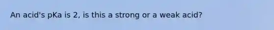 An acid's pKa is 2, is this a strong or a weak acid?