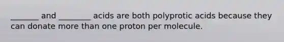 _______ and ________ acids are both polyprotic acids because they can donate more than one proton per molecule.