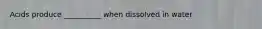 Acids produce __________ when dissolved in water