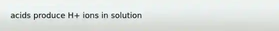 acids produce H+ ions in solution