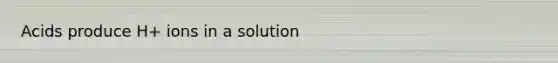 Acids produce H+ ions in a solution