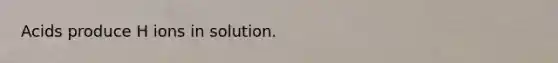 Acids produce H ions in solution.