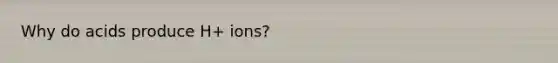 Why do acids produce H+ ions?