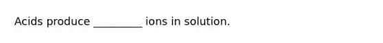 Acids produce _________ ions in solution.