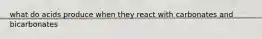 what do acids produce when they react with carbonates and bicarbonates