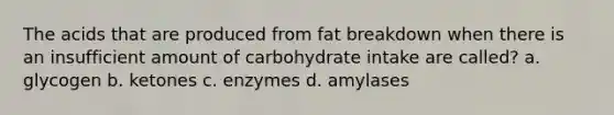 The acids that are produced from fat breakdown when there is an insufficient amount of carbohydrate intake are called? a. glycogen b. ketones c. enzymes d. amylases