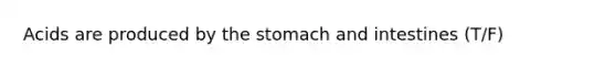 Acids are produced by the stomach and intestines (T/F)