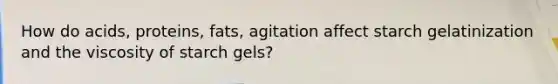 How do acids, proteins, fats, agitation affect starch gelatinization and the viscosity of starch gels?