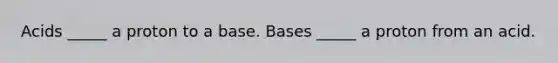 Acids _____ a proton to a base. Bases _____ a proton from an acid.