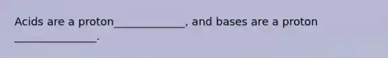 Acids are a proton_____________, and bases are a proton _______________.