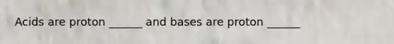 Acids are proton ______ and bases are proton ______