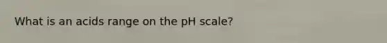 What is an acids range on the pH scale?