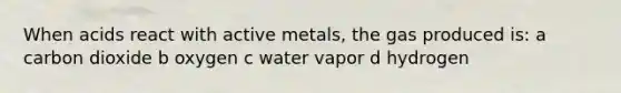 When acids react with active metals, the gas produced is: a carbon dioxide b oxygen c water vapor d hydrogen