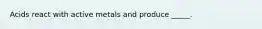 Acids react with active metals and produce _____.