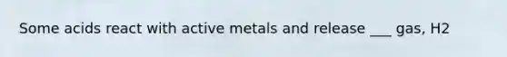 Some acids react with active metals and release ___ gas, H2