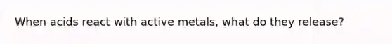 When acids react with active metals, what do they release?