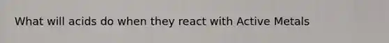 What will acids do when they react with Active Metals