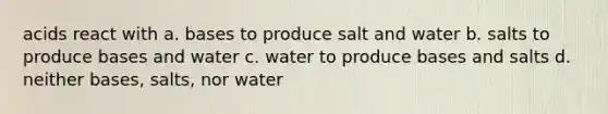 acids react with a. bases to produce salt and water b. salts to produce bases and water c. water to produce bases and salts d. neither bases, salts, nor water