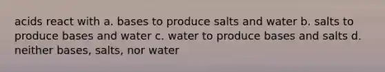 acids react with a. bases to produce salts and water b. salts to produce bases and water c. water to produce bases and salts d. neither bases, salts, nor water