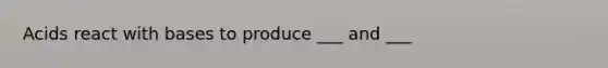 Acids react with bases to produce ___ and ___