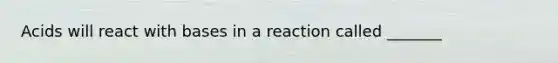 Acids will react with bases in a reaction called _______