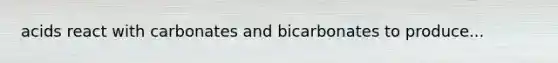 acids react with carbonates and bicarbonates to produce...