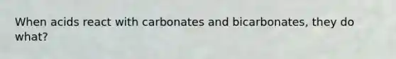When acids react with carbonates and bicarbonates, they do what?