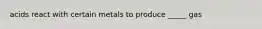 acids react with certain metals to produce _____ gas