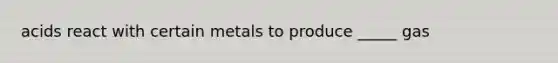 acids react with certain metals to produce _____ gas